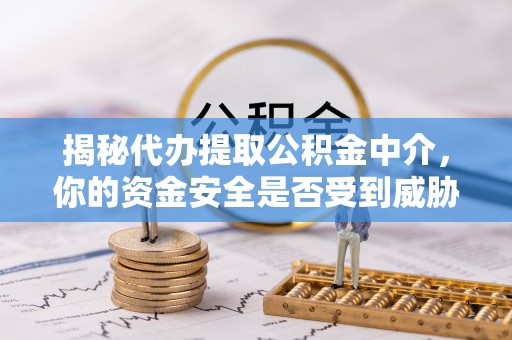 阳春揭秘代办提取公积金中介，你的资金安全是否受到威胁？