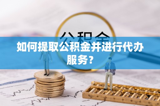 阳春如何提取公积金并进行代办服务？