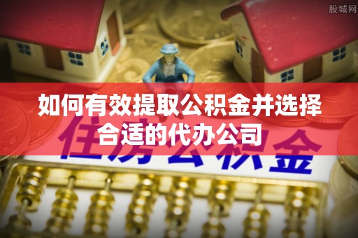阳春如何有效提取公积金并选择合适的代办公司