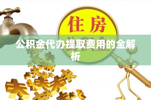阳春公积金代办提取费用的全解析