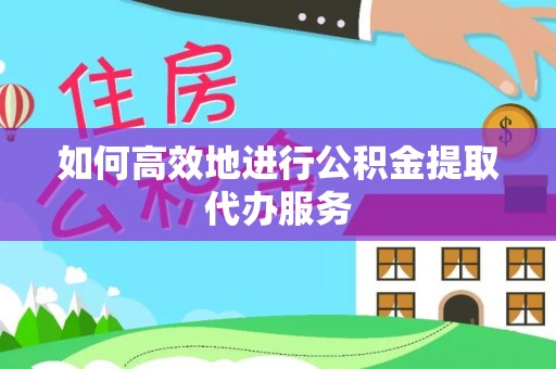 阳春如何高效地进行公积金提取代办服务