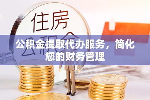 阳春公积金提取代办服务，简化您的财务管理