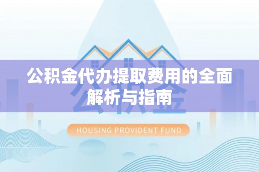 阳春公积金代办提取费用的全面解析与指南