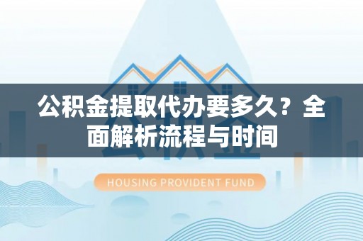 阳春公积金提取代办要多久？全面解析流程与时间