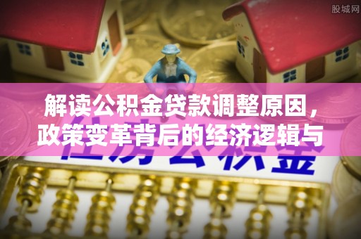 阳春解读公积金贷款调整原因，政策变革背后的经济逻辑与民生影响