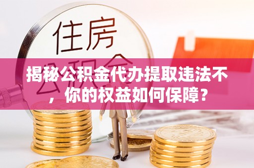 阳春揭秘公积金代办提取违法不，你的权益如何保障？